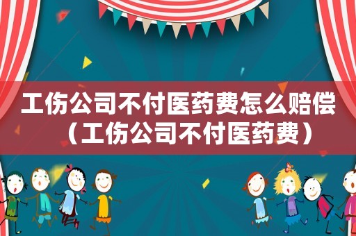 工傷公司不付醫藥費怎么賠償（工傷公司不付醫藥費）