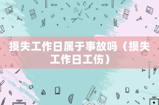 損失工作日屬于事故嗎（損失工作日工傷）