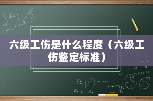 六級工傷是什么程度（六級工傷鑒定標準）
