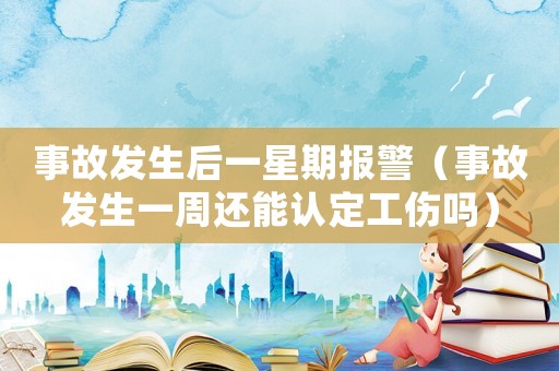 事故發生后一星期報警（事故發生一周還能認定工傷嗎）