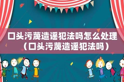 口頭污蔑造謠犯法嗎怎么處理（口頭污蔑造謠犯法嗎）