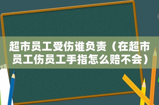 超市員工受傷誰負責（在超市員工傷員工手指怎么賠不會）