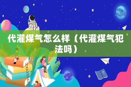 代灌煤氣怎么樣（代灌煤氣犯法嗎）
