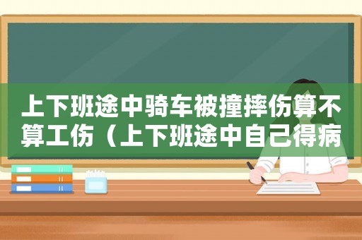上下班途中騎車被撞摔傷算不算工傷（上下班途中自己得病算工傷）