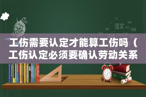 工傷需要認定才能算工傷嗎（工傷認定必須要確認勞動關系嗎）