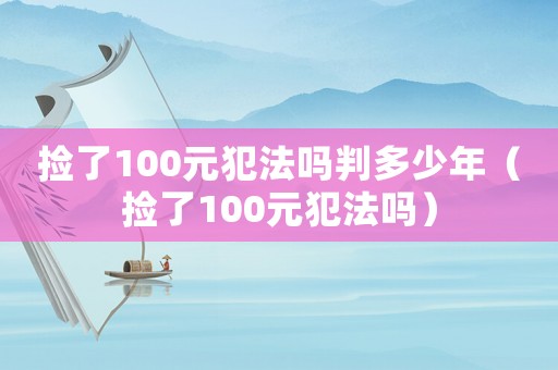 撿了100元犯法嗎判多少年（撿了100元犯法嗎）