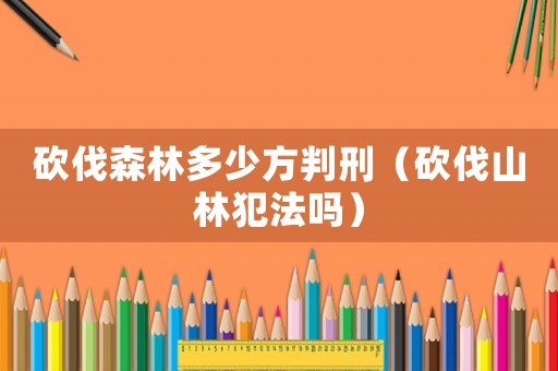 砍伐森林多少方判刑（砍伐山林犯法嗎）