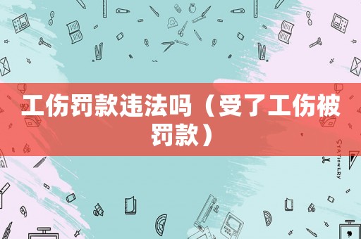 工傷罰款違法嗎（受了工傷被罰款）