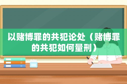 以賭博罪的共犯論處（賭博罪的共犯如何量刑）