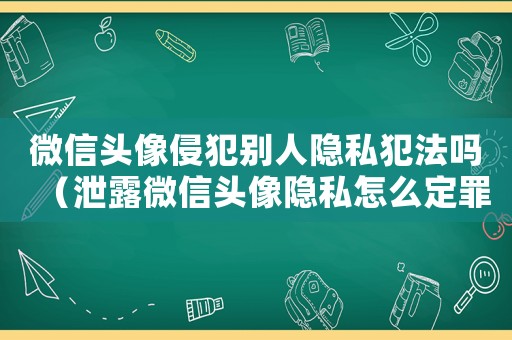 微信頭像侵犯別人隱私犯法嗎（泄露微信頭像隱私怎么定罪）