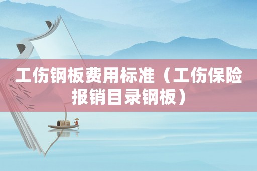 工傷鋼板費用標準（工傷保險報銷目錄鋼板）