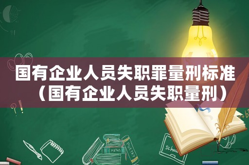 國有企業人員失職罪量刑標準（國有企業人員失職量刑）