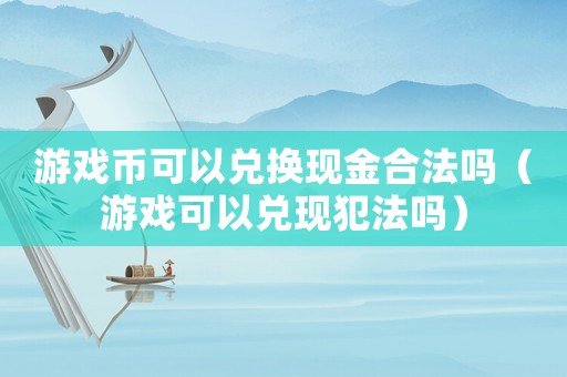 游戲幣可以兌換現金合法嗎（游戲可以兌現犯法嗎）