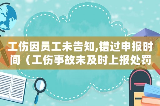工傷因員工未告知,錯過申報時間（工傷事故未及時上報處罰通知）