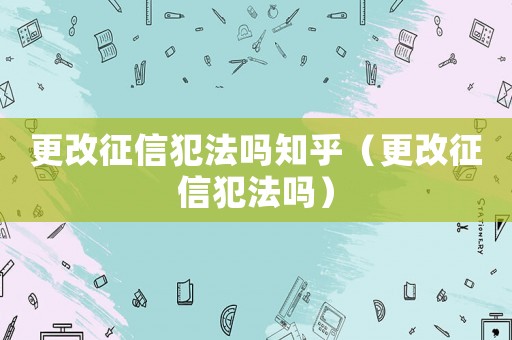 更改征信犯法嗎知乎（更改征信犯法嗎）