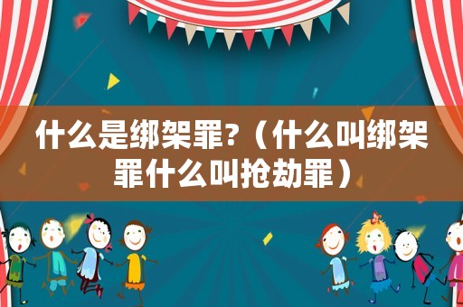 什么是綁架罪?（什么叫綁架罪什么叫搶劫罪）