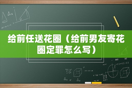 給前任送花圈（給前男友寄花圈定罪怎么寫）