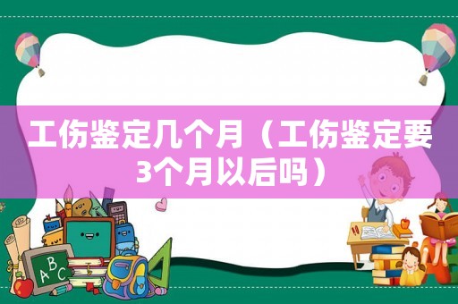 工傷鑒定幾個月（工傷鑒定要3個月以后嗎）
