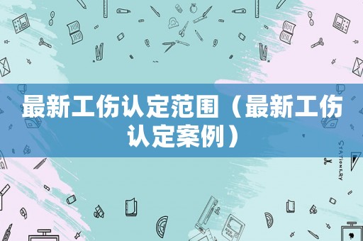 最新工傷認定范圍（最新工傷認定案例）