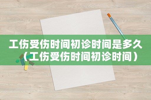 工傷受傷時間初診時間是多久（工傷受傷時間初診時間）