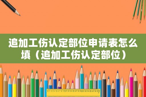 追加工傷認定部位申請表怎么填（追加工傷認定部位）