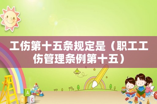 工傷第十五條規定是（職工工傷管理條例第十五）