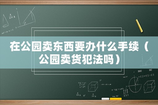 在公園賣東西要辦什么手續（公園賣貨犯法嗎）