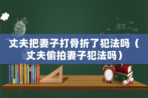 丈夫把妻子打骨折了犯法嗎（丈夫偷拍妻子犯法嗎）