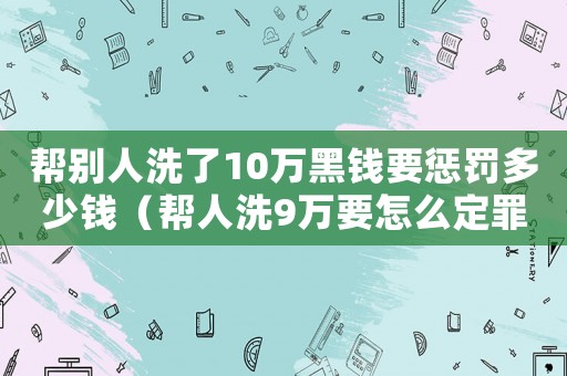 幫別人洗了10萬黑錢要懲罰多少錢（幫人洗9萬要怎么定罪）