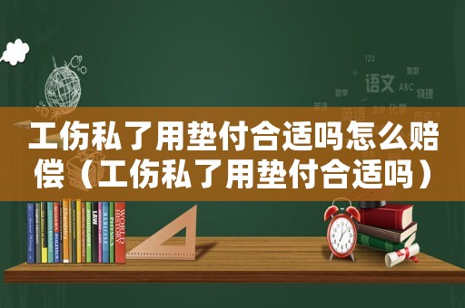 工傷私了用墊付合適嗎怎么賠償（工傷私了用墊付合適嗎）