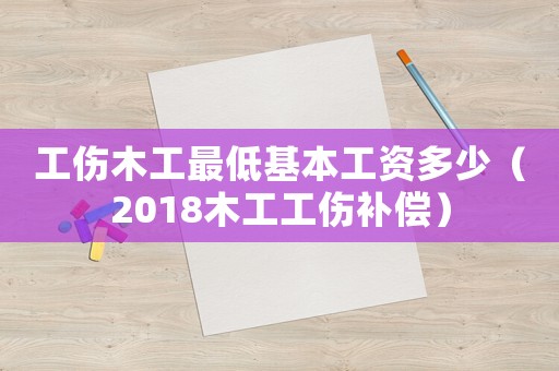 工傷木工最低基本工資多少（2018木工工傷補償）
