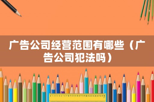 廣告公司經營范圍有哪些（廣告公司犯法嗎）