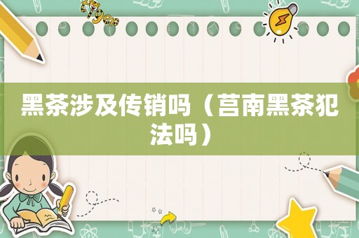 黑茶涉及傳銷嗎（莒南黑茶犯法嗎）