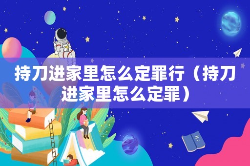 持刀進(jìn)家里怎么定罪行（持刀進(jìn)家里怎么定罪）