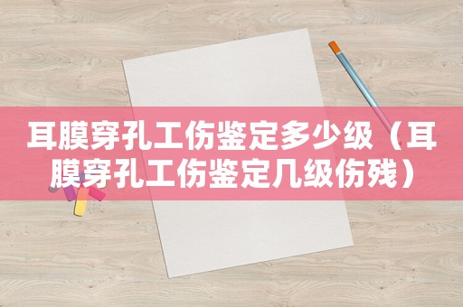 耳膜穿孔工傷鑒定多少級（耳膜穿孔工傷鑒定幾級傷殘）