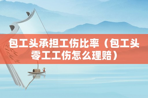 包工頭承擔工傷比率（包工頭零工工傷怎么理賠）