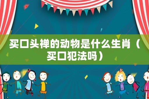 買口頭禪的動物是什么生肖（買口犯法嗎）
