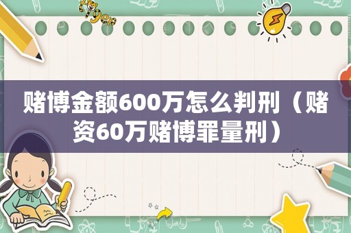 賭博金額600萬怎么判刑（賭資60萬賭博罪量刑）