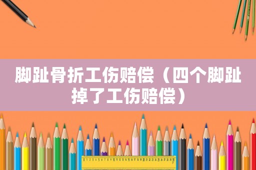 腳趾骨折工傷賠償（四個腳趾掉了工傷賠償）