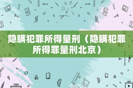 隱瞞犯罪所得量刑（隱瞞犯罪所得罪量刑北京）