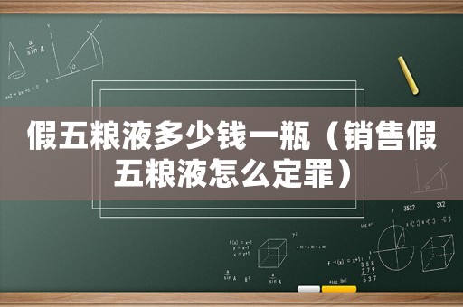 假五糧液多少錢一瓶（銷售假五糧液怎么定罪）