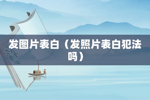 發圖片表白（發照片表白犯法嗎）