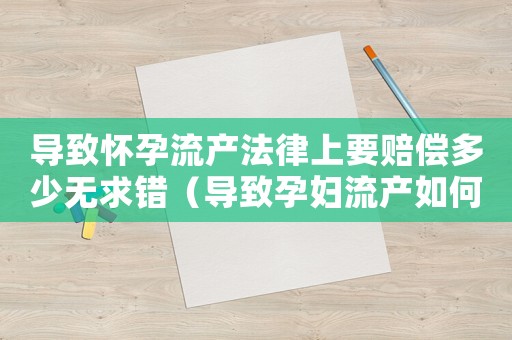 導致懷孕流產(chǎn)法律上要賠償多少無求錯（導致孕婦流產(chǎn)如何量刑）