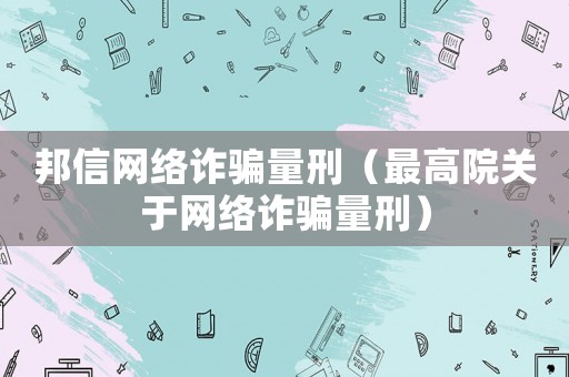 邦信網(wǎng)絡(luò)詐騙量刑（最高院關(guān)于網(wǎng)絡(luò)詐騙量刑）