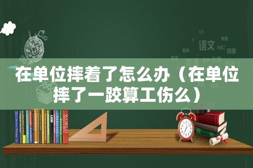 在單位摔著了怎么辦（在單位摔了一跤算工傷么）