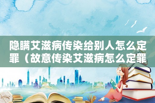 隱瞞艾滋病傳染給別人怎么定罪（故意傳染艾滋病怎么定罪）