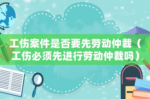 工傷案件是否要先勞動仲裁（工傷必須先進行勞動仲裁嗎）