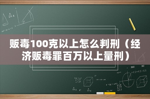 販毒100克以上怎么判刑（經(jīng)濟(jì)販毒罪百萬以上量刑）