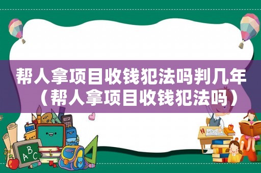 幫人拿項目收錢犯法嗎判幾年（幫人拿項目收錢犯法嗎）