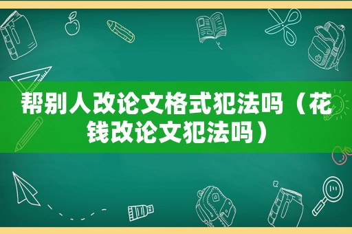 幫別人改論文格式犯法嗎（花錢改論文犯法嗎）